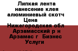 Липкая лента, нанесение клея, алюминиевый скотч › Цена ­ 50 - Нижегородская обл., Арзамасский р-н, Арзамас г. Бизнес » Услуги   